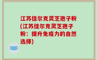 江苏佳尔克灵芝孢子粉(江苏佳尔克灵芝孢子粉：提升免疫力的自然选择)