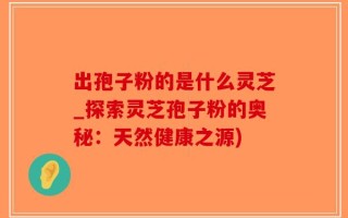 出孢子粉的是什么灵芝_探索灵芝孢子粉的奥秘：天然健康之源)