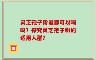 灵芝孢子粉谁都可以喝吗？探究灵芝孢子粉的适用人群？