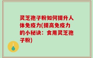 灵芝孢子粉如何提升人体免疫力(提高免疫力的小秘诀：食用灵芝孢子粉)