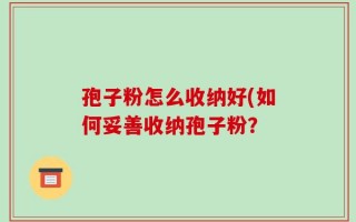 孢子粉怎么收纳好(如何妥善收纳孢子粉？