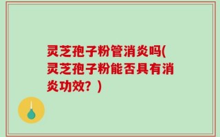 灵芝孢子粉管消炎吗(灵芝孢子粉能否具有消炎功效？)