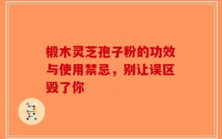 椴木灵芝孢子粉的功效与使用禁忌，别让误区毁了你