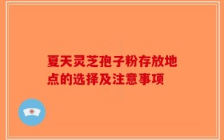 夏天灵芝孢子粉存放地点的选择及注意事项