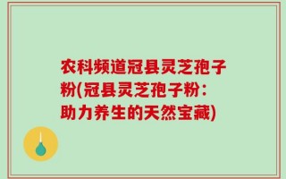 农科频道冠县灵芝孢子粉(冠县灵芝孢子粉：助力养生的天然宝藏)