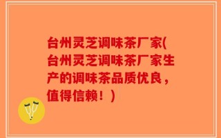 台州灵芝调味茶厂家(台州灵芝调味茶厂家生产的调味茶品质优良，值得信赖！)