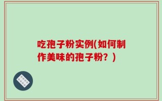 吃孢子粉实例(如何制作美味的孢子粉？)