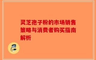 灵芝孢子粉的市场销售策略与消费者购买指南解析