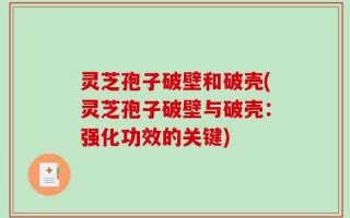 灵芝孢子破壁和破壳(灵芝孢子破壁与破壳：强化功效的关键)