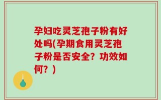 孕妇吃灵芝孢子粉有好处吗(孕期食用灵芝孢子粉是否安全？功效如何？)