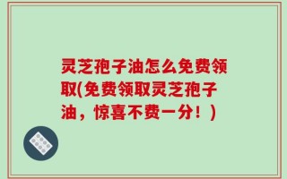 灵芝孢子油怎么免费领取(免费领取灵芝孢子油，惊喜不费一分！)