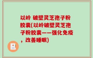 以岭 破壁灵芝孢子粉胶囊(以岭破壁灵芝孢子粉胶囊——强化免疫，改善睡眠)