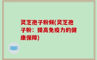 灵芝孢子粉频(灵芝孢子粉：提高免疫力的健康保障)