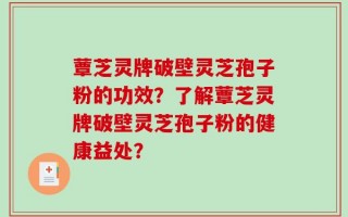 蕈芝灵牌破壁灵芝孢子粉的功效？了解蕈芝灵牌破壁灵芝孢子粉的健康益处？
