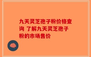 九天灵芝孢子粉价格查询 了解九天灵芝孢子粉的市场售价
