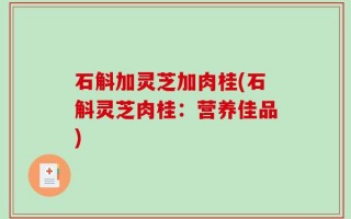 石斛加灵芝加肉桂(石斛灵芝肉桂：营养佳品)