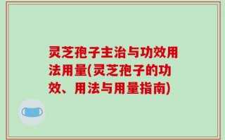 灵芝孢子主治与功效用法用量(灵芝孢子的功效、用法与用量指南)