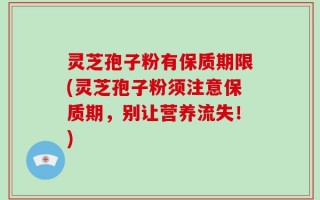 灵芝孢子粉有保质期限(灵芝孢子粉须注意保质期，别让营养流失！)