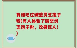 有谁吃过破壁灵芝孢子粉(有人体验了破壁灵芝孢子粉，效果惊人！)