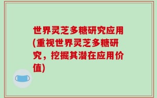 世界灵芝多糖研究应用(重视世界灵芝多糖研究，挖掘其潜在应用价值)