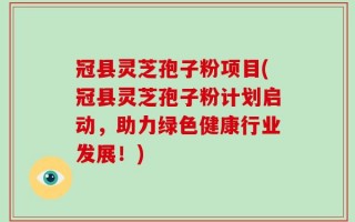 冠县灵芝孢子粉项目(冠县灵芝孢子粉计划启动，助力绿色健康行业发展！)