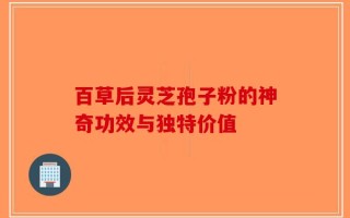百草后灵芝孢子粉的神奇功效与独特价值