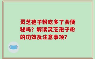 灵芝孢子粉吃多了会便秘吗？解读灵芝孢子粉的功效及注意事项？