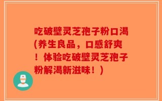 吃破壁灵芝孢子粉口渴(养生良品，口感舒爽！体验吃破壁灵芝孢子粉解渴新滋味！)