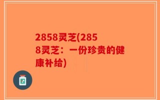 2858灵芝(2858灵芝：一份珍贵的健康补给)