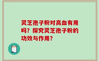 灵芝孢子粉对高血有用吗？探究灵芝孢子粉的功效与作用？