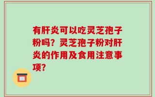 有肝炎可以吃灵芝孢子粉吗？灵芝孢子粉对肝炎的作用及食用注意事项？