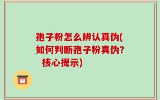 孢子粉怎么辨认真伪(如何判断孢子粉真伪？  核心提示)