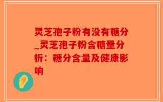 灵芝孢子粉有没有糖分_灵芝孢子粉含糖量分析：糖分含量及健康影响