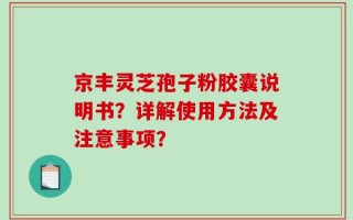 京丰灵芝孢子粉胶囊说明书？详解使用方法及注意事项？