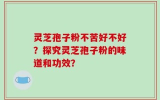 灵芝孢子粉不苦好不好？探究灵芝孢子粉的味道和功效？