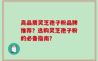 高品质灵芝孢子粉品牌推荐？选购灵芝孢子粉的必备指南？