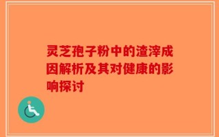 灵芝孢子粉中的渣滓成因解析及其对健康的影响探讨