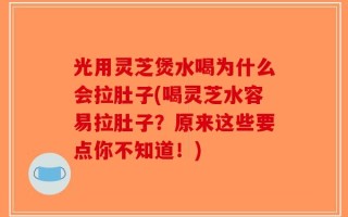 光用灵芝煲水喝为什么会拉肚子(喝灵芝水容易拉肚子？原来这些要点你不知道！)