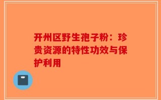 开州区野生孢子粉：珍贵资源的特性功效与保护利用