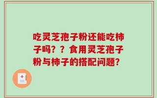 吃灵芝孢子粉还能吃柿子吗？？食用灵芝孢子粉与柿子的搭配问题？