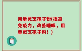 用量灵芝孢子粉(提高免疫力，改善睡眠，用量灵芝孢子粉！)