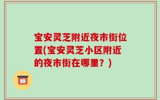 宝安灵芝附近夜市街位置(宝安灵芝小区附近的夜市街在哪里？)