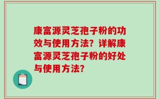 康富源灵芝孢子粉的功效与使用方法？详解康富源灵芝孢子粉的好处与使用方法？