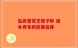 弘庆堂灵芝孢子粉 滋补养生的优质选择