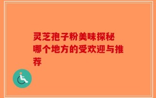 灵芝孢子粉美味探秘 哪个地方的受欢迎与推荐