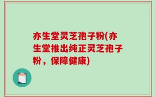 亦生堂灵芝孢子粉(亦生堂推出纯正灵芝孢子粉，保障健康)