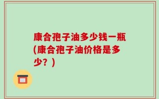 康合孢子油多少钱一瓶(康合孢子油价格是多少？)