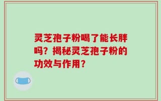 灵芝孢子粉喝了能长胖吗？揭秘灵芝孢子粉的功效与作用？