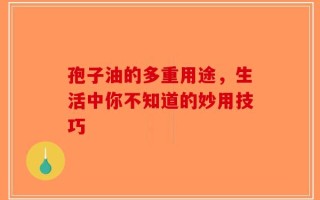 孢子油的多重用途，生活中你不知道的妙用技巧