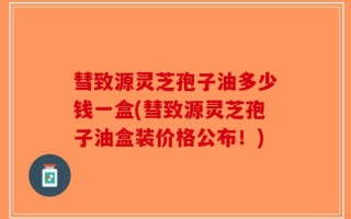 彗致源灵芝孢子油多少钱一盒(彗致源灵芝孢子油盒装价格公布！)